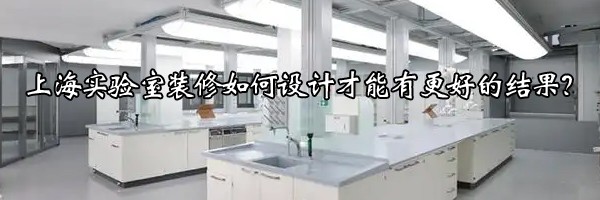 22"上海实验室装修如何设计才能有更好的结果？"